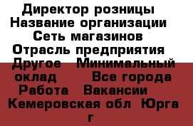 Директор розницы › Название организации ­ Сеть магазинов › Отрасль предприятия ­ Другое › Минимальный оклад ­ 1 - Все города Работа » Вакансии   . Кемеровская обл.,Юрга г.